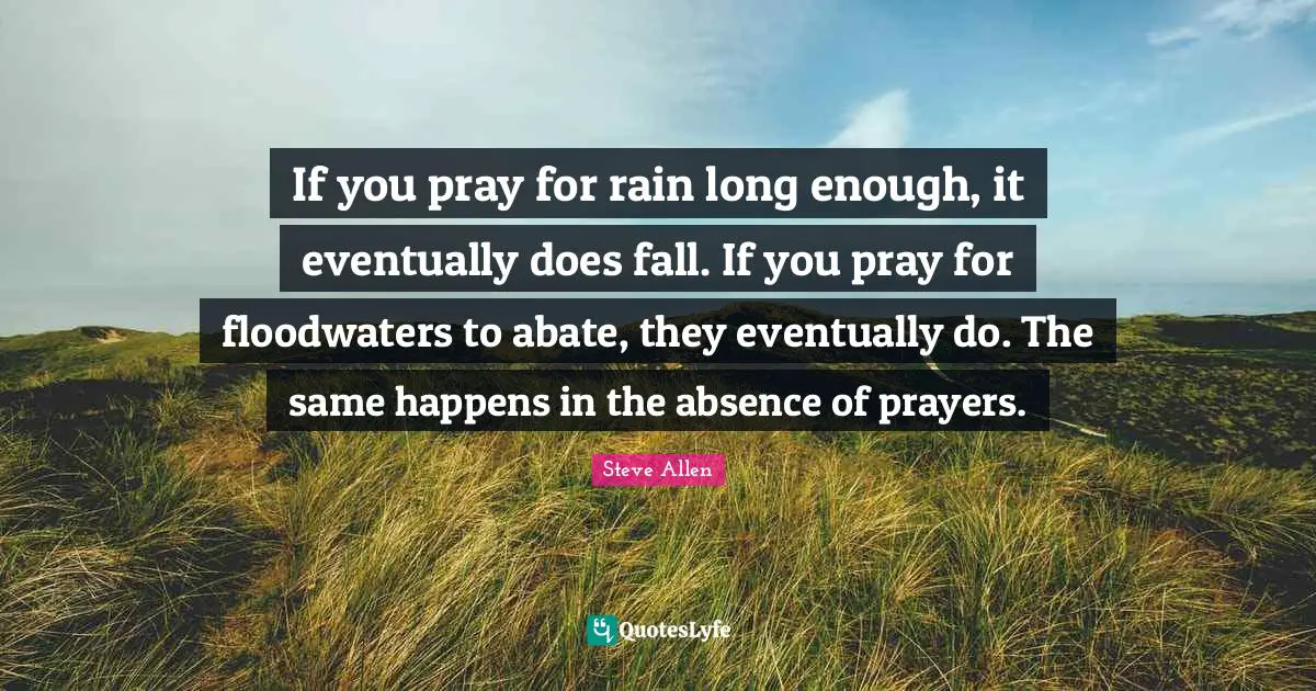 If you pray for rain long enough, it eventually does fall. If you pray for floodwaters to abate, they eventually do. The same happens in the absence of prayers.