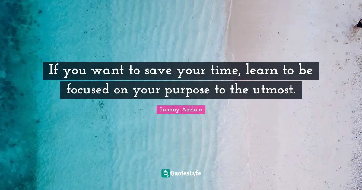 If you want to save your time, learn to be focused on your purpose to the utmost.