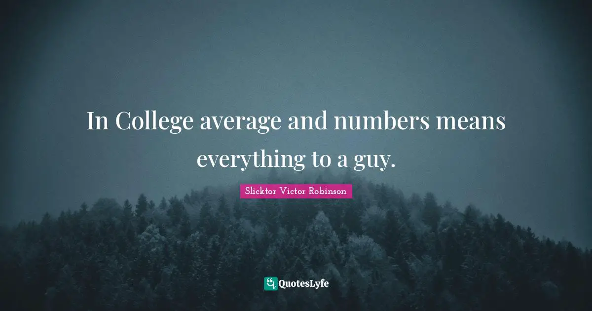 In College average and numbers means everything to a guy.