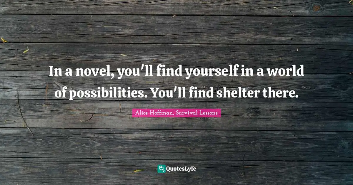 Alice Hoffman, Survival Lessons Quotes: "In a novel, you'll find yourself in a world of possibilities. You'll find shelter there."