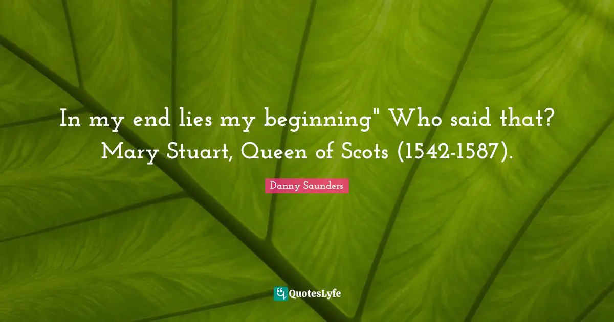 In my end lies my beginning" Who said that? Mary Stuart, Queen of Scots (1542-1587).
