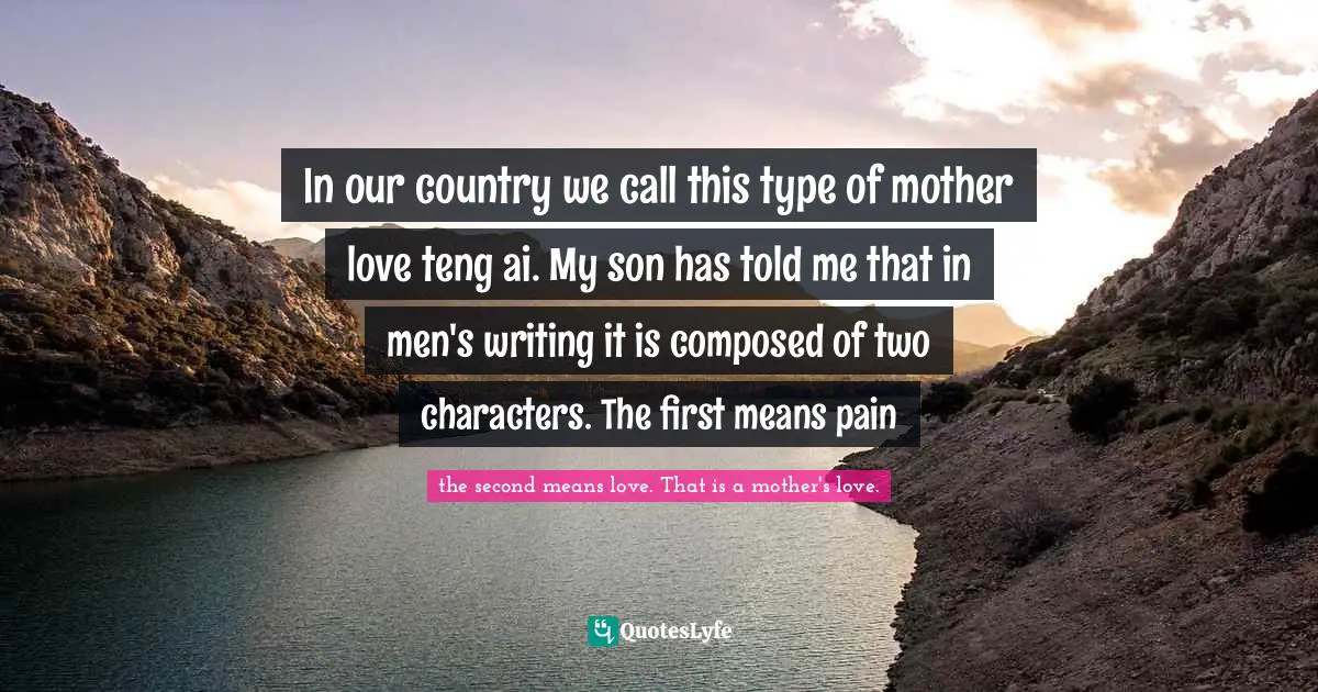 In our country we call this type of mother love teng ai. My son has told me that in men's writing it is composed of two characters. The first means pain
