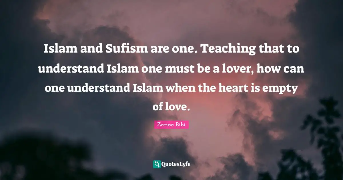 Islam and Sufism are one. Teaching that to understand Islam one must be a lover, how can one understand Islam when the heart is empty of love.
