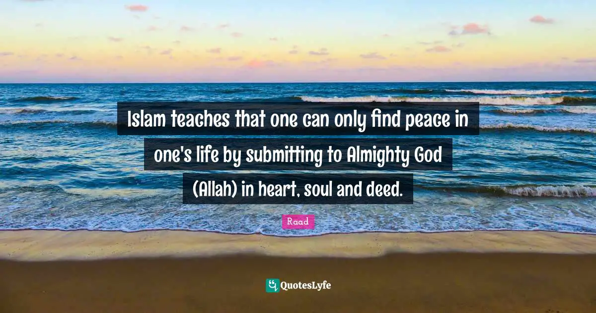 Islam teaches that one can only find peace in one's life by submitting to Almighty God (Allah) in heart, soul and deed.