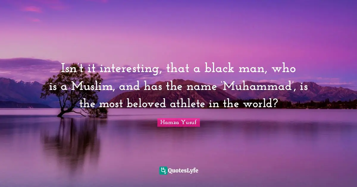 Isn’t it interesting, that a black man, who is a Muslim, and has the name ‘Muhammad’, is the most beloved athlete in the world?