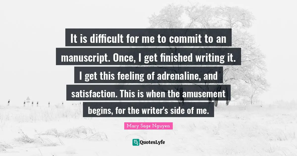 It is difficult for me to commit to an manuscript. Once, I get finished writing it. I get this feeling of adrenaline, and satisfaction. This is when the amusement begins, for the writer's side of me.