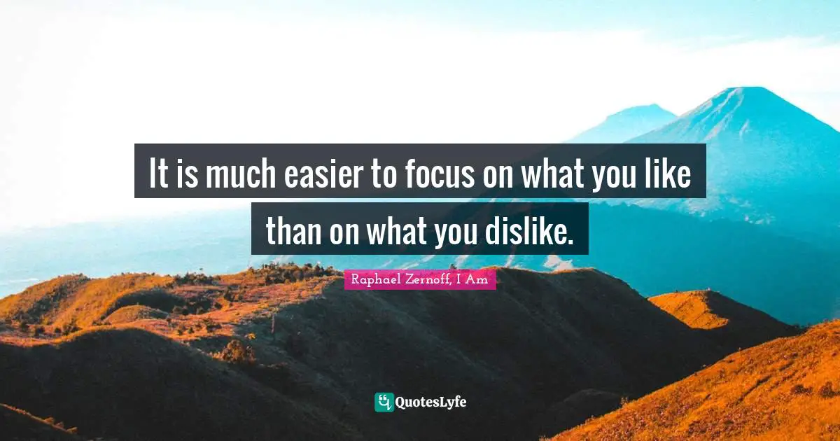 It is much easier to focus on what you like than on what you dislike.