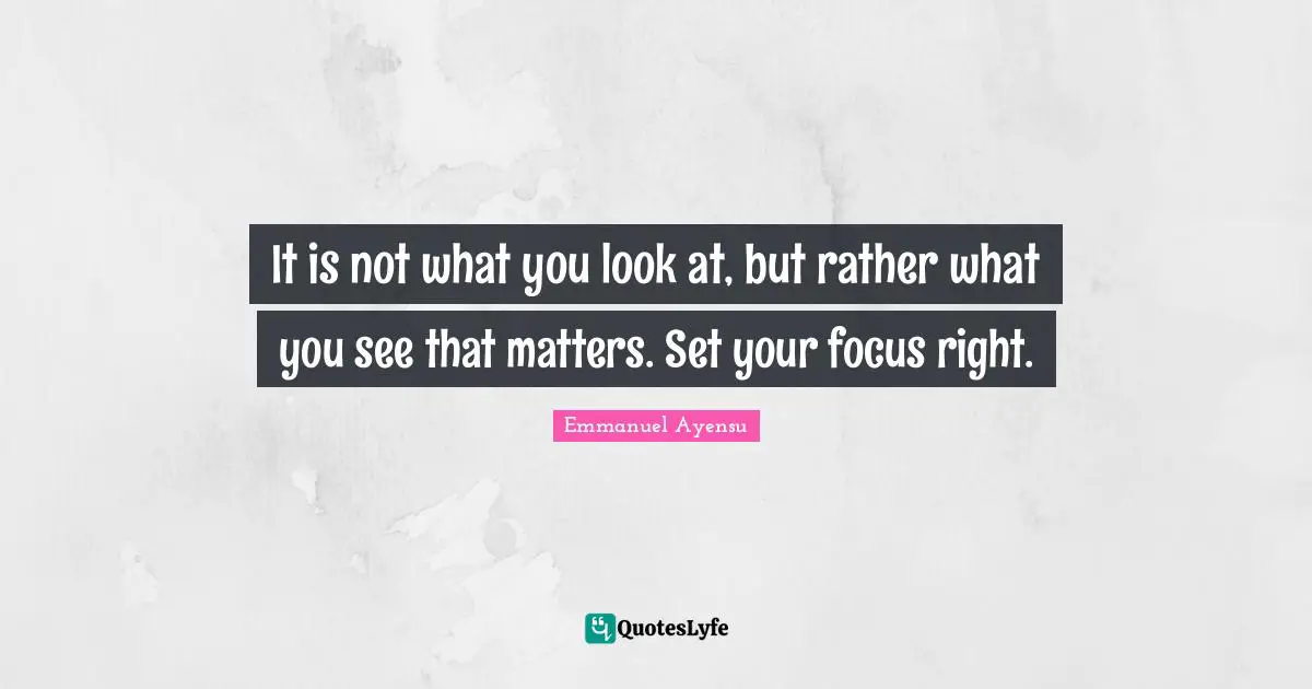 It is not what you look at, but rather what you see that matters. Set your focus right.