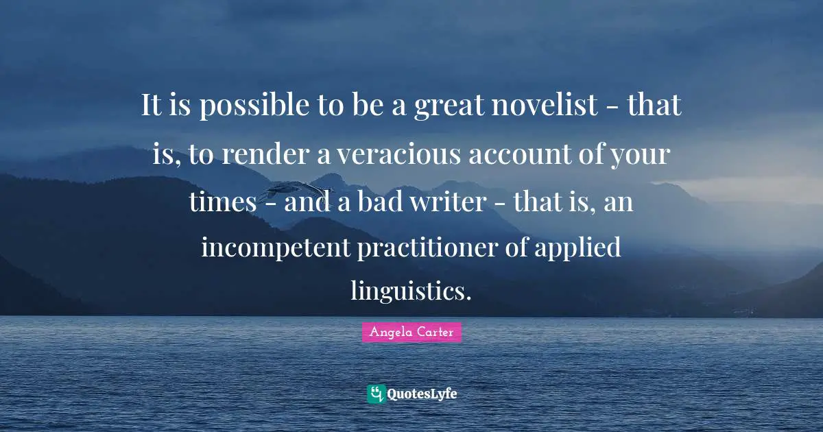 It is possible to be a great novelist - that is, to render a veracious account of your times - and a bad writer - that is, an incompetent practitioner of applied linguistics.