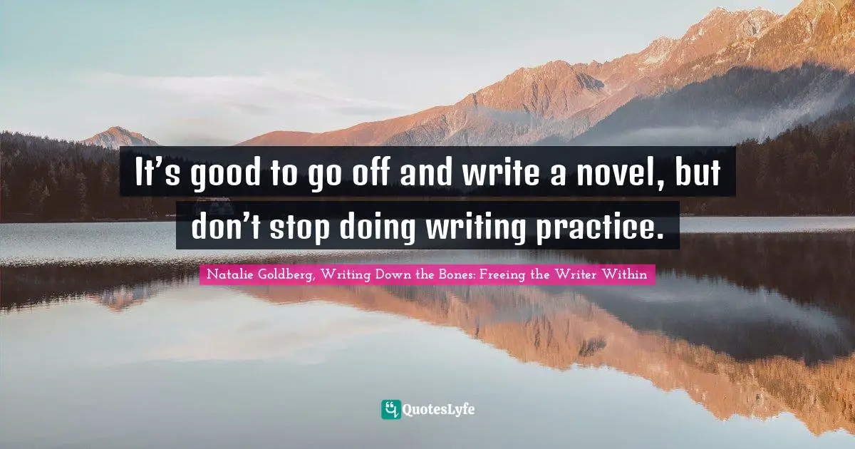 It’s good to go off and write a novel, but don’t stop doing writing practice.