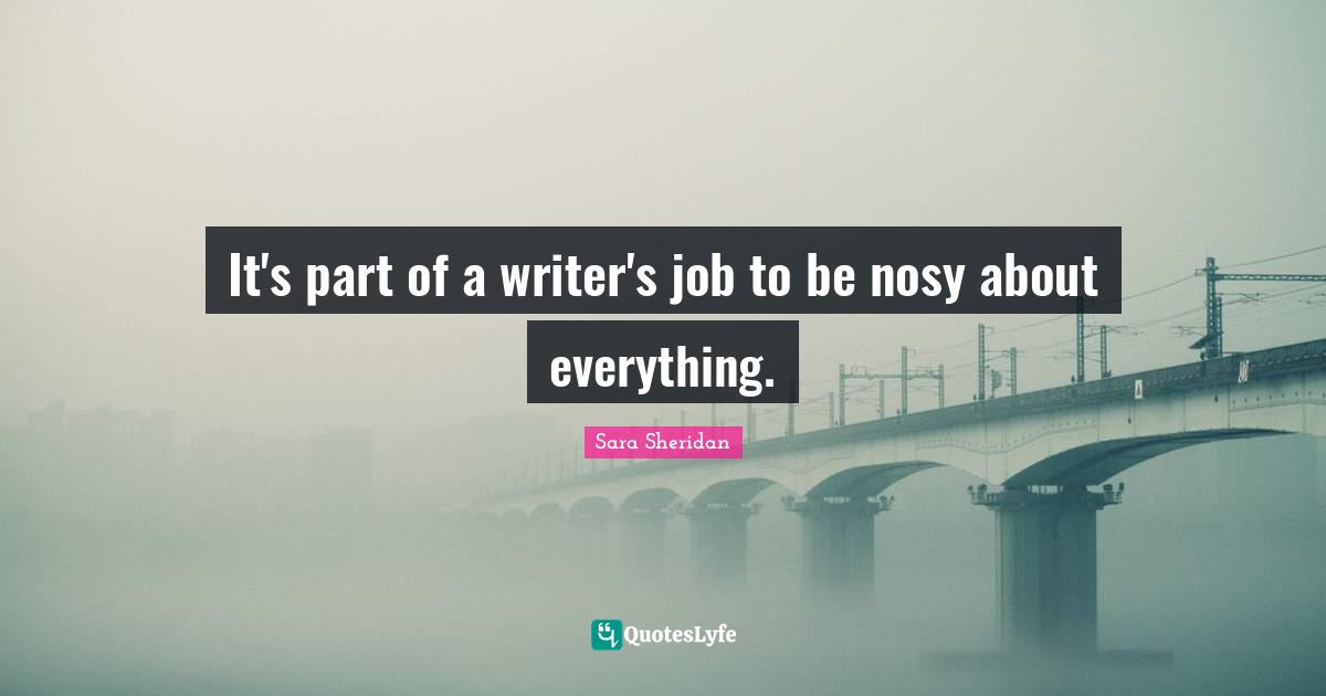 It's part of a writer's job to be nosy about everything.