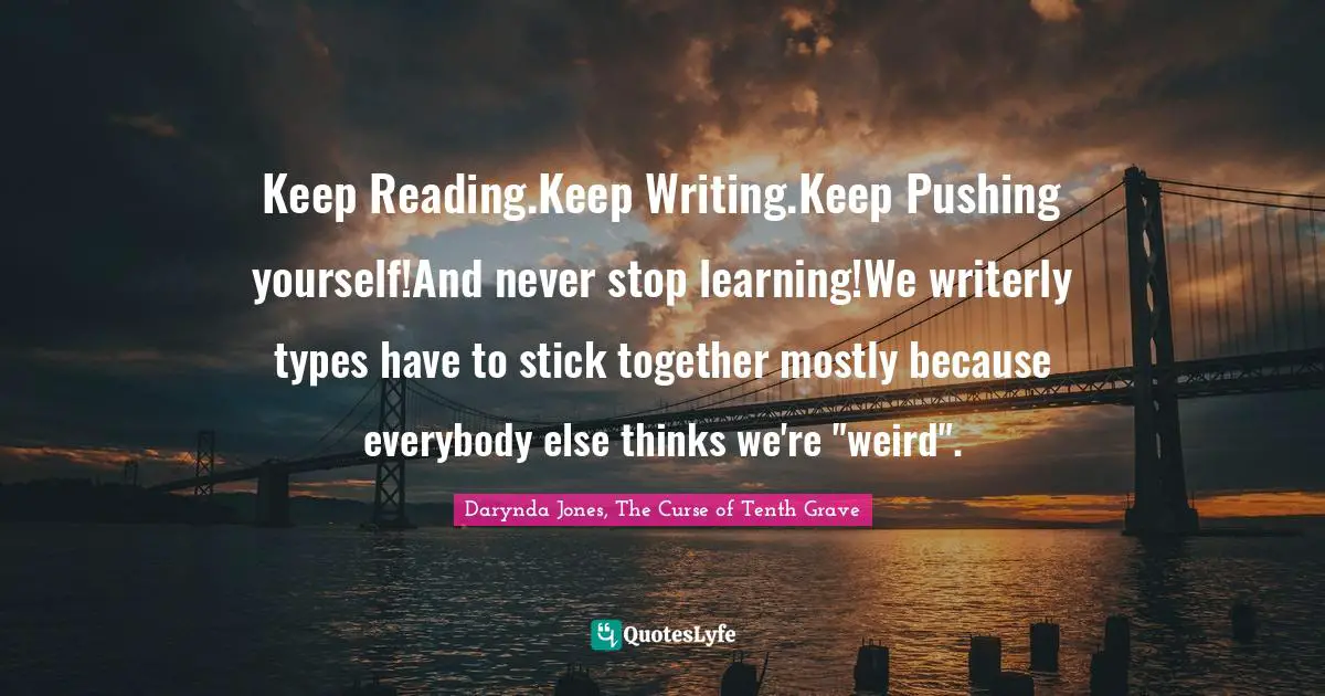 Keep Reading.Keep Writing.Keep Pushing yourself!And never stop learning!We writerly types have to stick together mostly because everybody else thinks we're "weird".