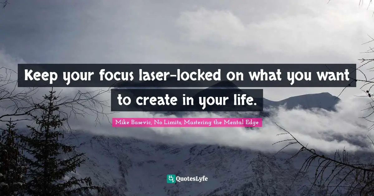 Keep your focus laser-locked on what you want to create in your life.