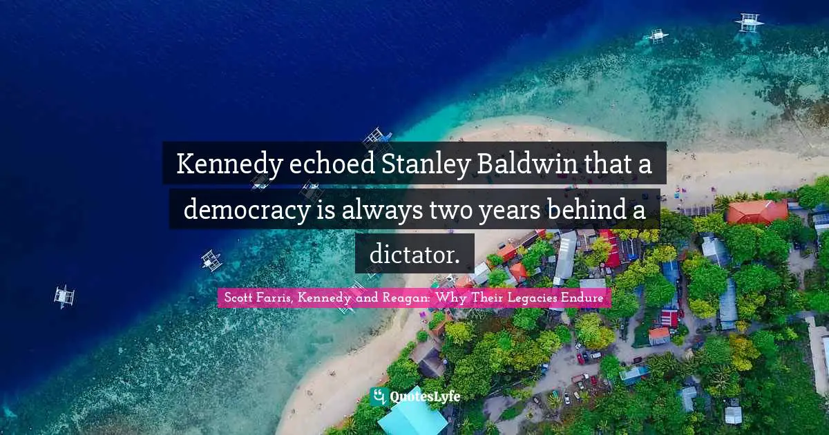 Scott Farris, Kennedy And Reagan: Why Their Legacies Endure Quotes: "Kennedy echoed Stanley Baldwin that a democracy is always two years behind a dictator."