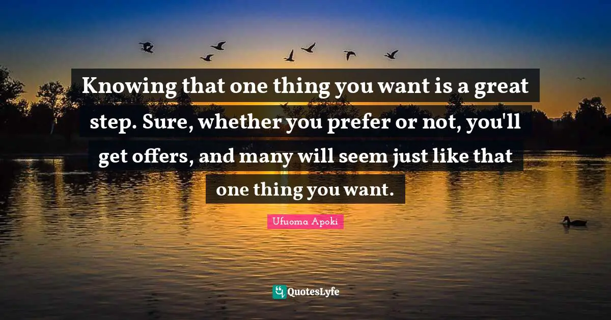 Knowing that one thing you want is a great step. Sure, whether you prefer or not, you'll get offers, and many will seem just like that one thing you want.