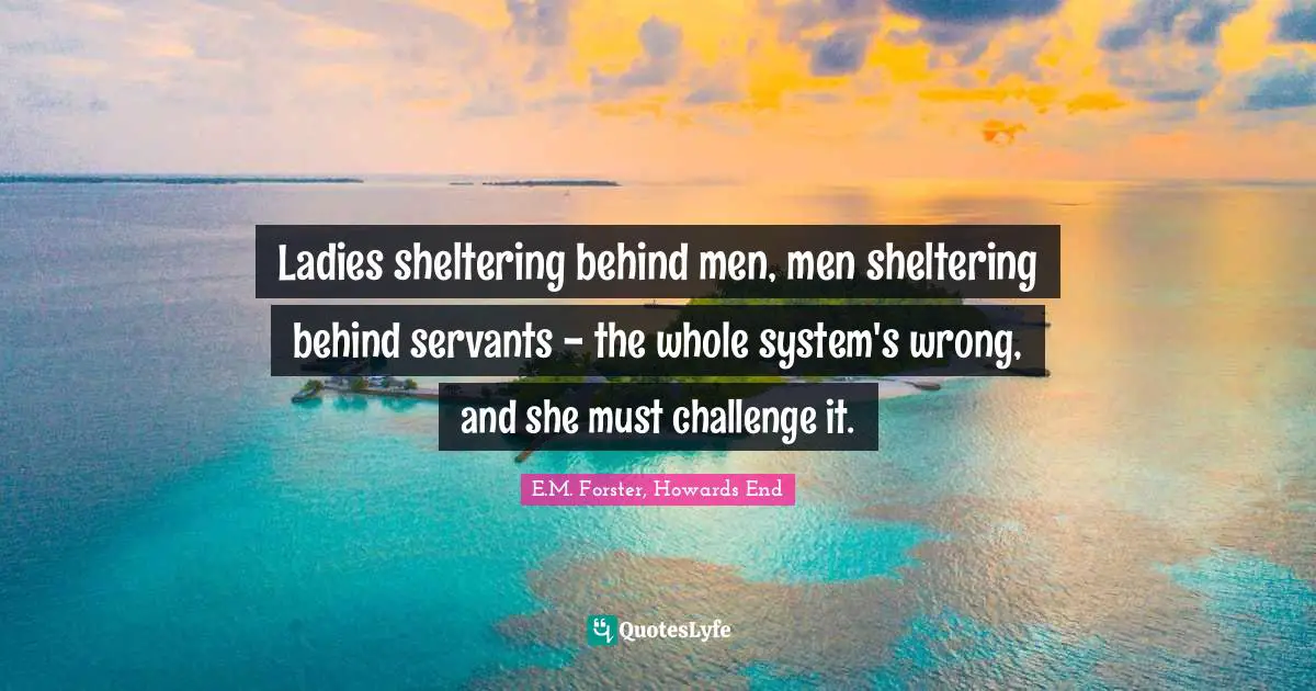 Ladies sheltering behind men, men sheltering behind servants - the whole system's wrong, and she must challenge it.