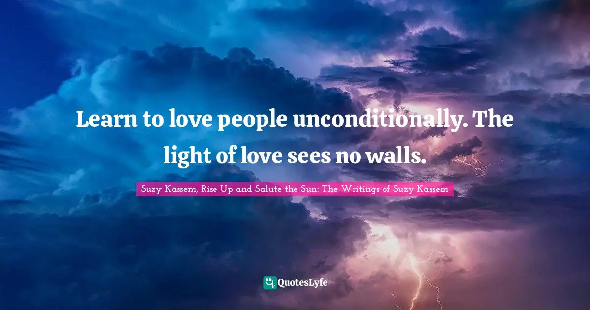Suzy Kassem Quotes: "Learn to love people unconditionally. The light of love sees no walls."