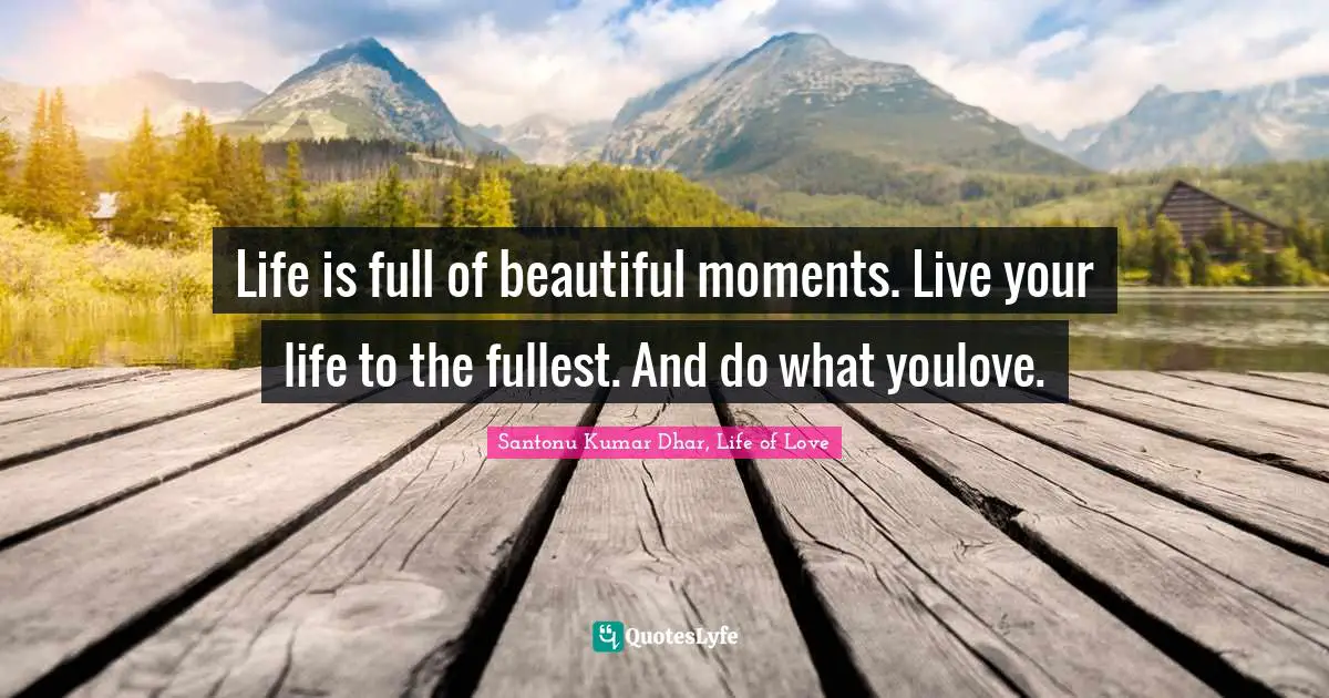Life is full of beautiful moments. Live your life to the fullest. And do what youlove.