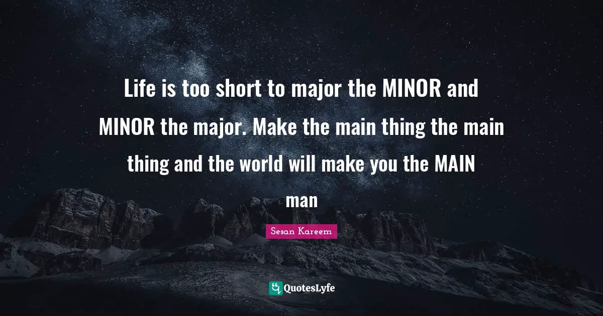 Life is too short to major the MINOR and MINOR the major. Make the main thing the main thing and the world will make you the MAIN man