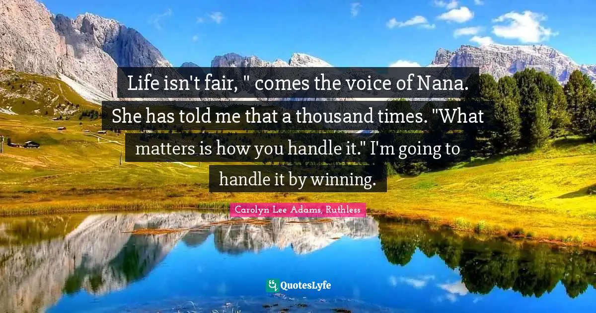 Life isn't fair, " comes the voice of Nana. She has told me that a thousand times. "What matters is how you handle it." I'm going to handle it by winning.