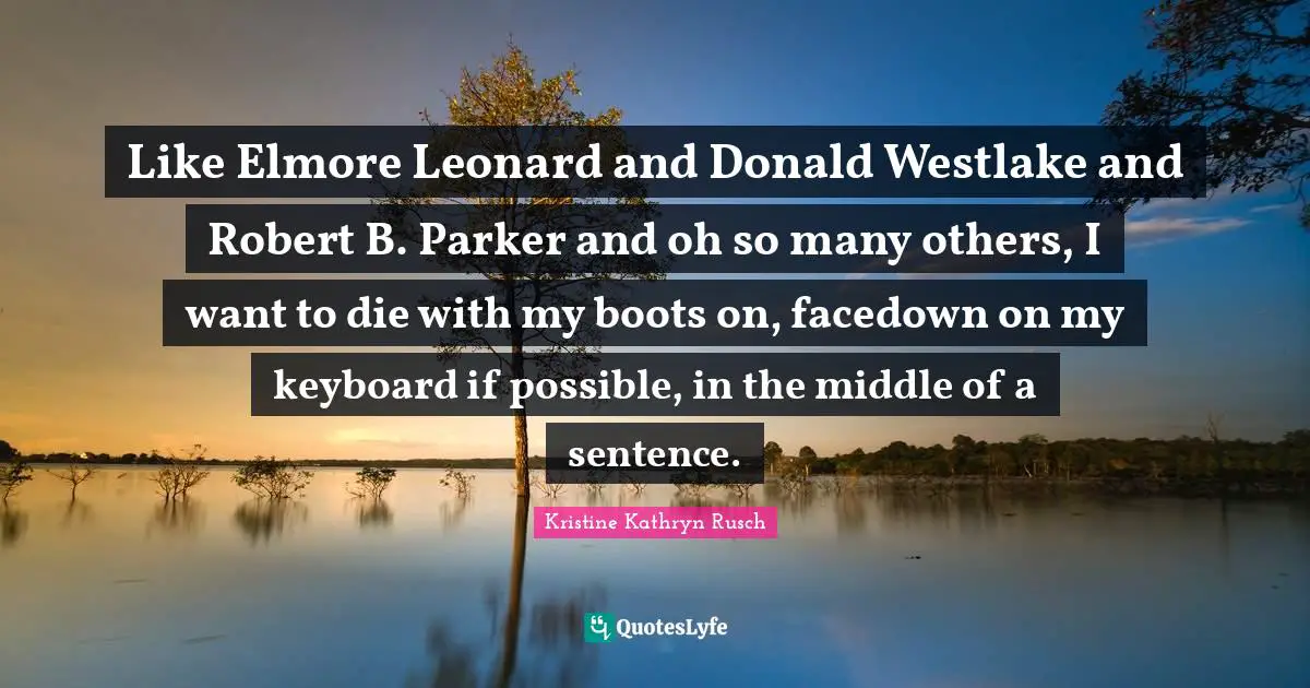 Kristine Kathryn Rusch Quotes: Like Elmore Leonard and Donald Westlake and Robert B. Parker and oh so many others, I want to die with my boots on, facedown on my keyboard if possible, in the middle of a sentence.