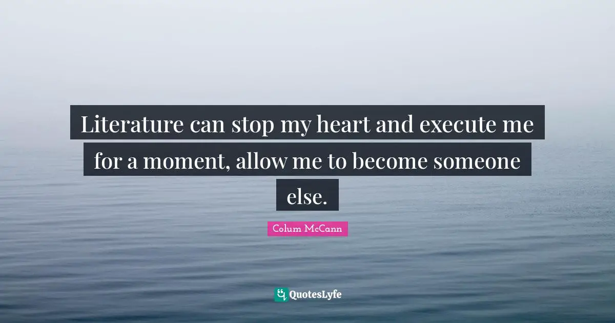 Literature can stop my heart and execute me for a moment, allow me to become someone else.