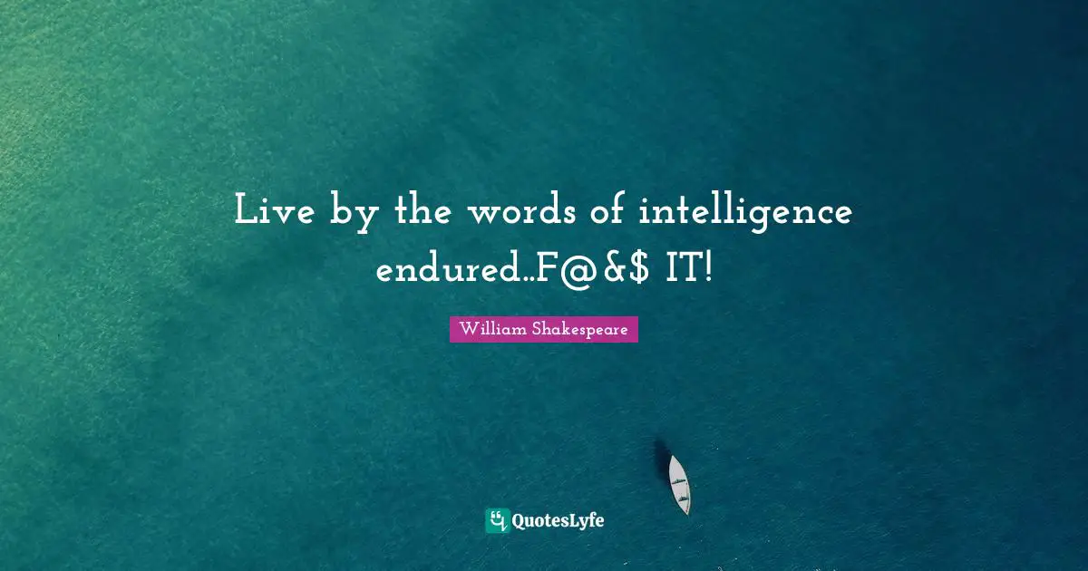 Live by the words of intelligence endured..F@&$ IT!