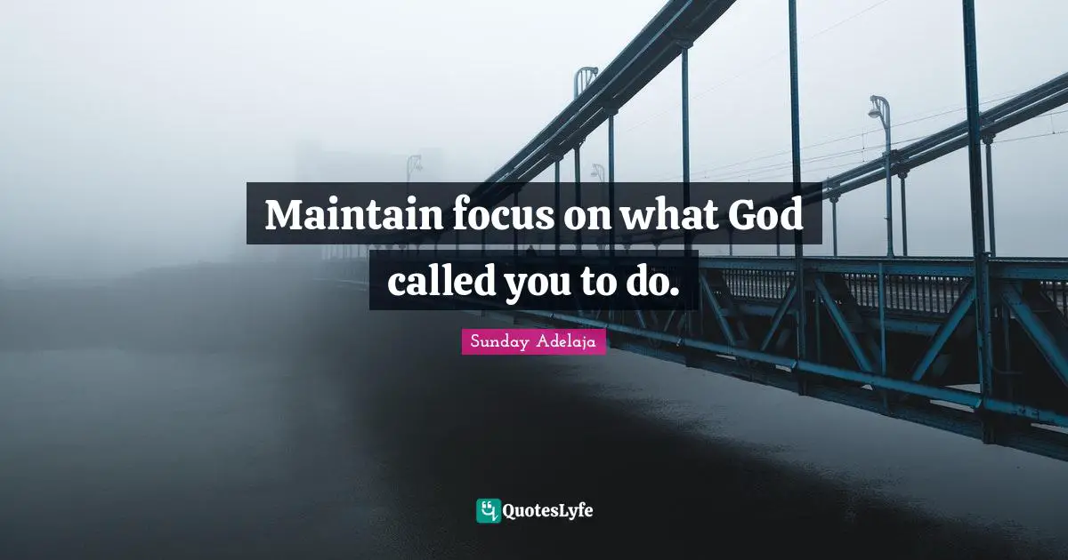 Maintain focus on what God called you to do.