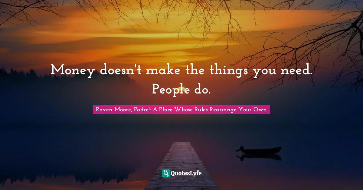 Money doesn't make the things you need. People do.