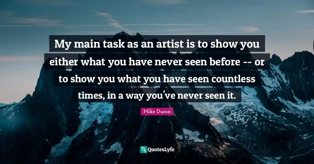 My main task as an artist is to show you either what you have never seen before -- or to show you what you have seen countless times, in a way you've never seen it.