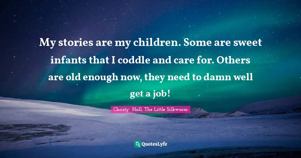 My stories are my children. Some are sweet infants that I coddle and care for. Others are old enough now, they need to damn well get a job!