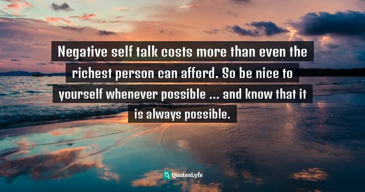 Tuna Quotes: "Negative self talk costs more than even the richest person can afford. So be nice to yourself whenever possible … and know that it is always possible."