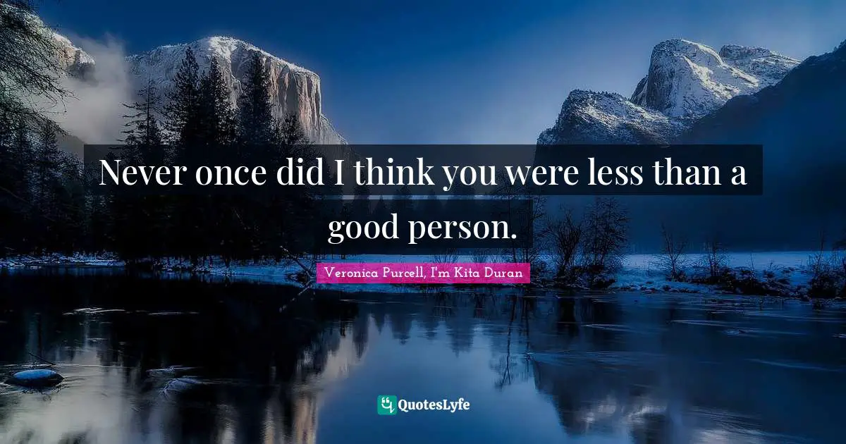 Never once did I think you were less than a good person.