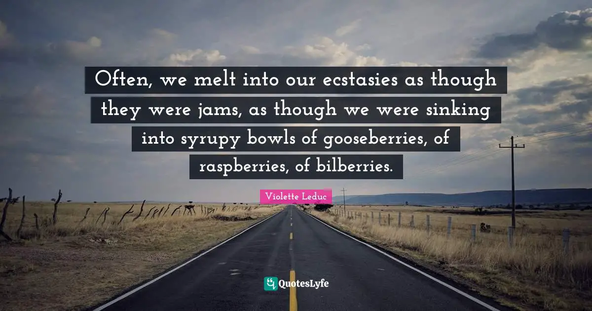 Violette Leduc Quotes: "Often, we melt into our ecstasies as though they were jams, as though we were sinking into syrupy bowls of gooseberries, of raspberries, of bilberries."