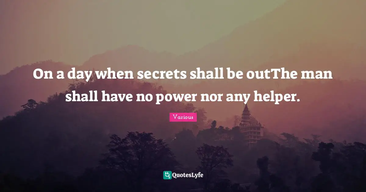 Various Quotes: "On a day when secrets shall be outThe man shall have no power nor any helper."