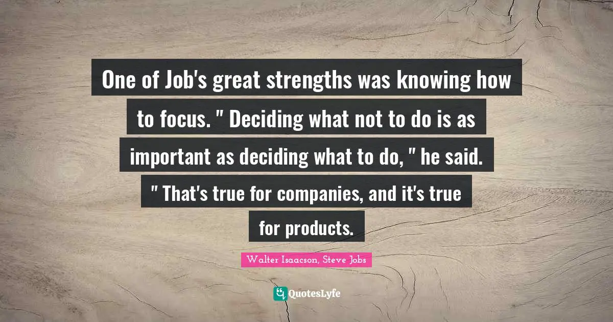 One of Job's great strengths was knowing how to focus. " Deciding what not to do is as important as deciding what to do, " he said. " That's true for companies, and it's true for products.