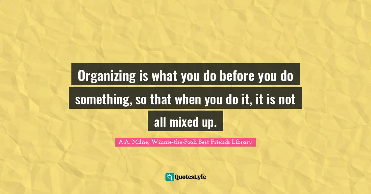 Organizing is what you do before you do something, so that when you do it, it is not all mixed up.