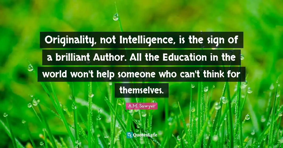 Originality, not Intelligence, is the sign of a brilliant Author. All the Education in the world won't help someone who can't think for themselves.