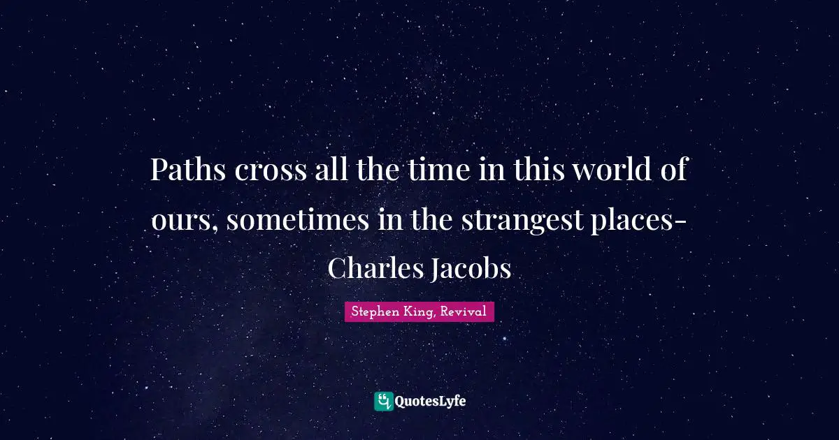Paths cross all the time in this world of ours, sometimes in the strangest places- Charles Jacobs