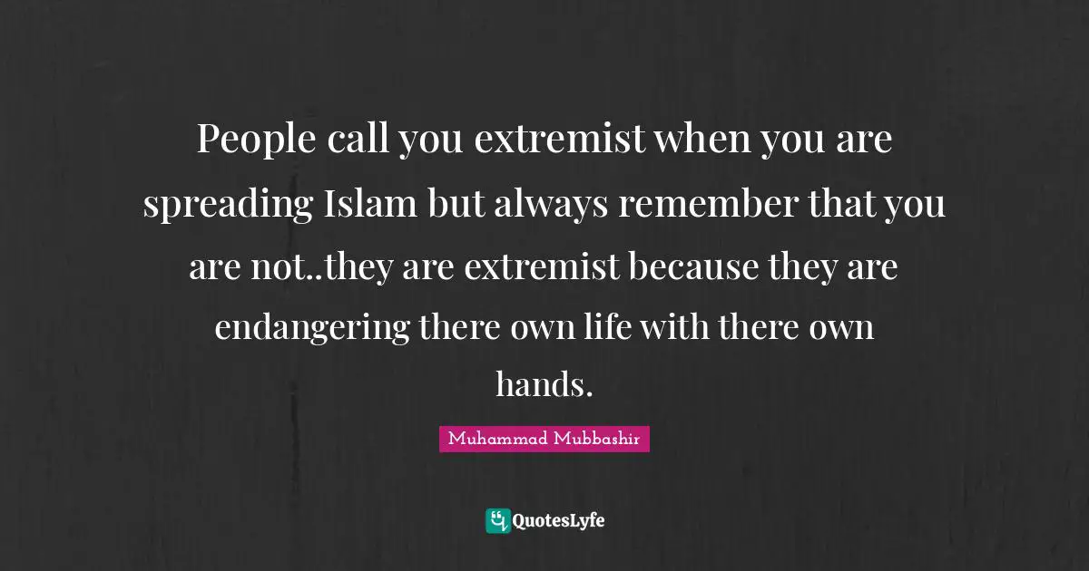 People call you extremist when you are spreading Islam but always remember that you are not..they are extremist because they are endangering there own life with there own hands.