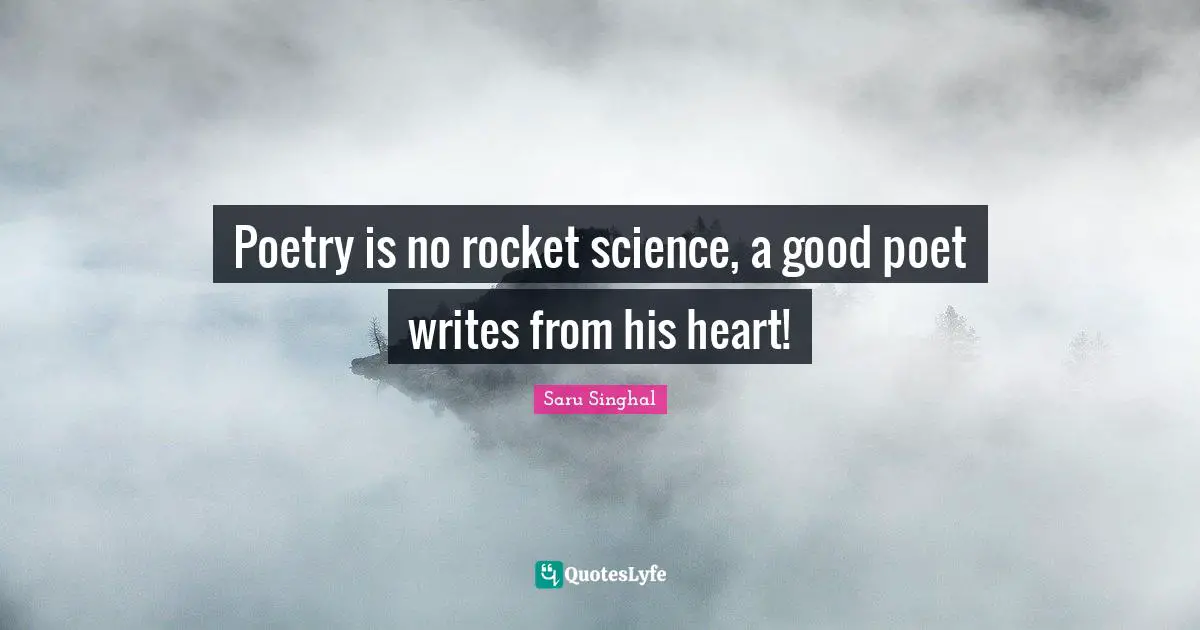 Poetry is no rocket science, a good poet writes from his heart!