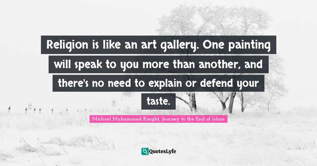 Religion is like an art gallery. One painting will speak to you more than another, and there's no need to explain or defend your taste.