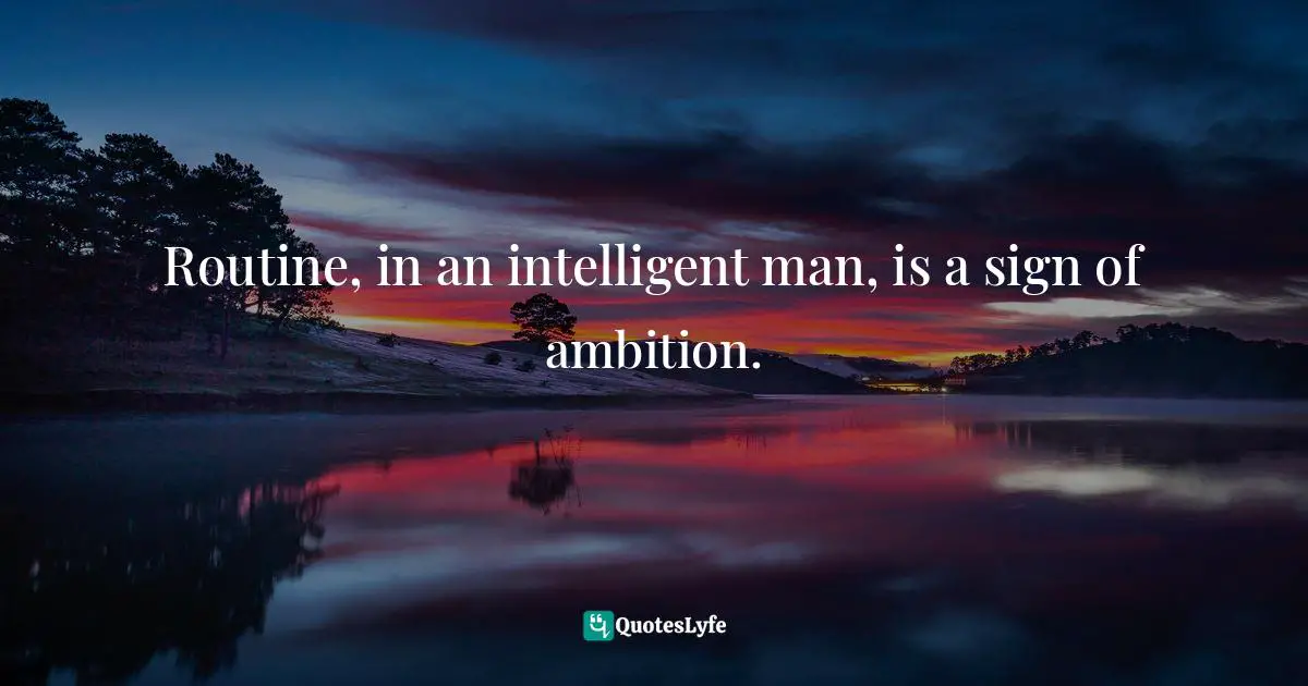 Routine, in an intelligent man, is a sign of ambition.