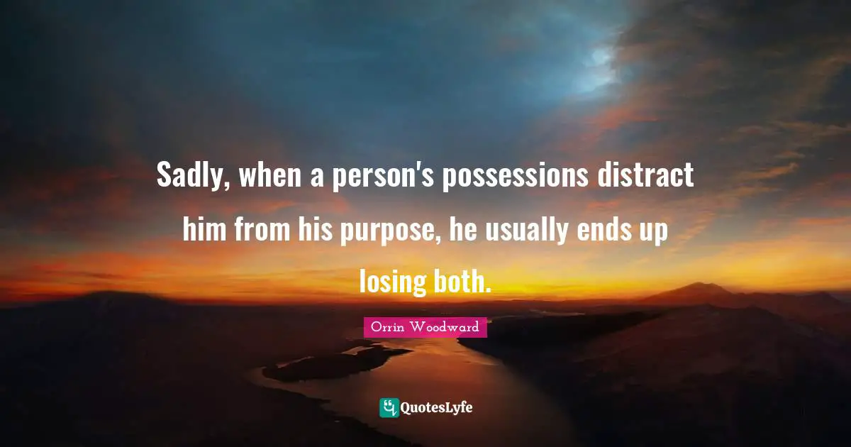 Sadly, when a person's possessions distract him from his purpose, he usually ends up losing both.