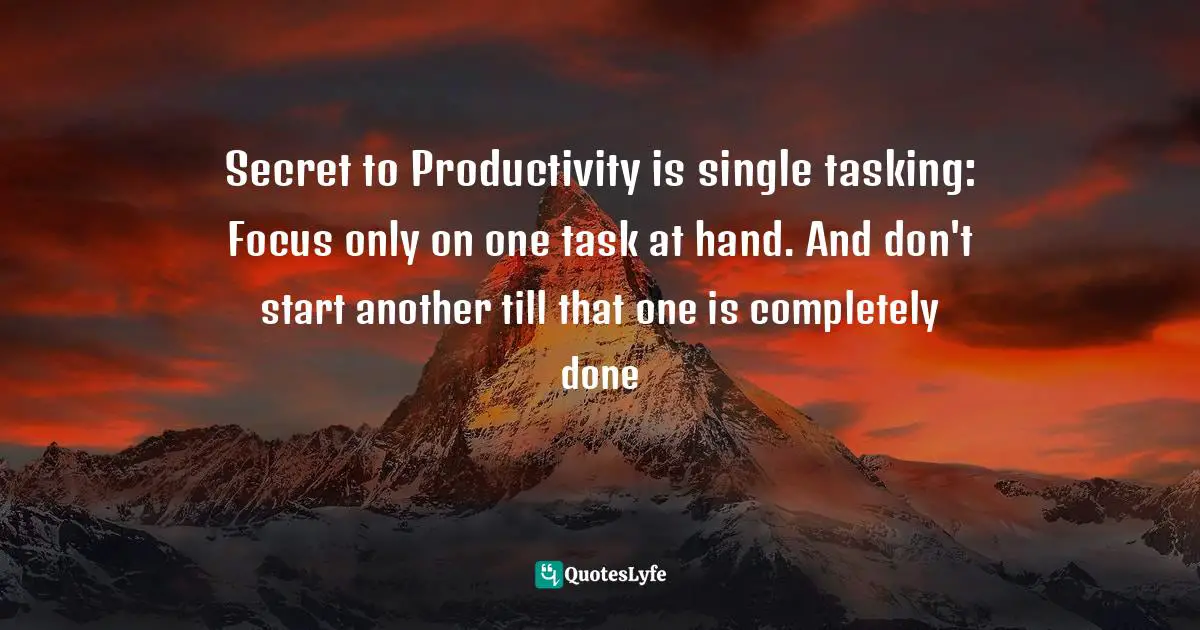 Secret to Productivity is single tasking: Focus only on one task at hand. And don't start another till that one is completely done