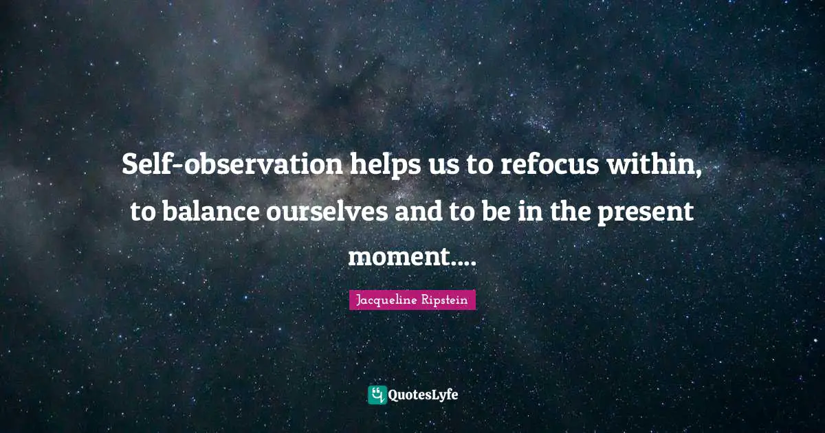 Jacqueline Ripstein Quotes: Self-observation helps us to refocus within, to balance ourselves and to be in the present moment....