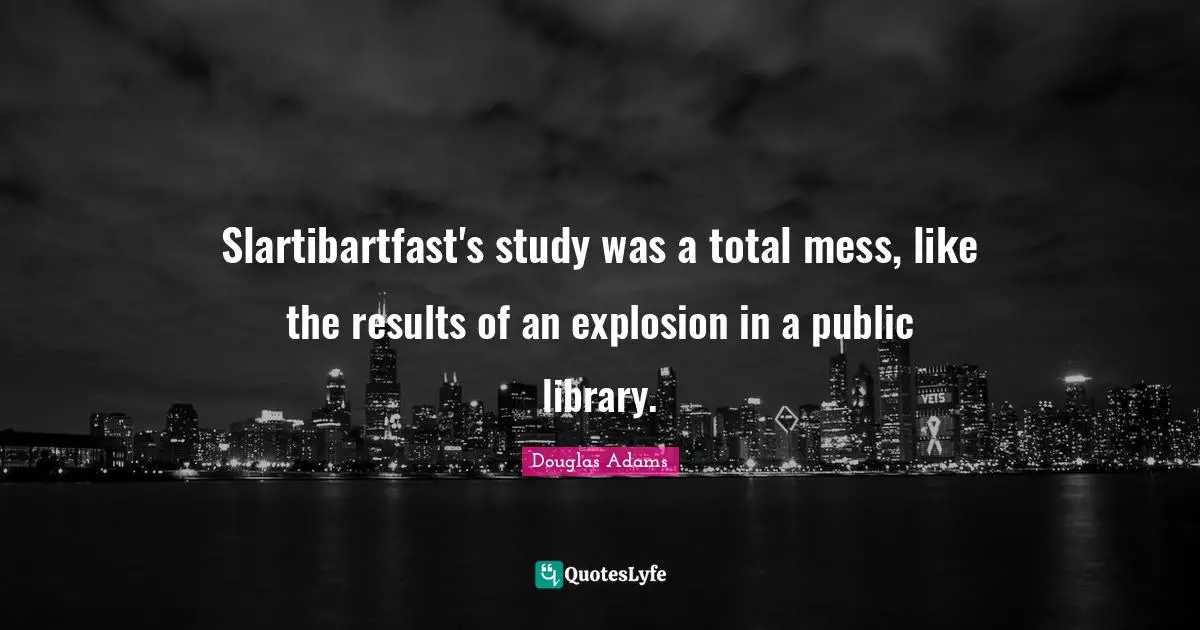 Slartibartfast's study was a total mess, like the results of an explosion in a public library.