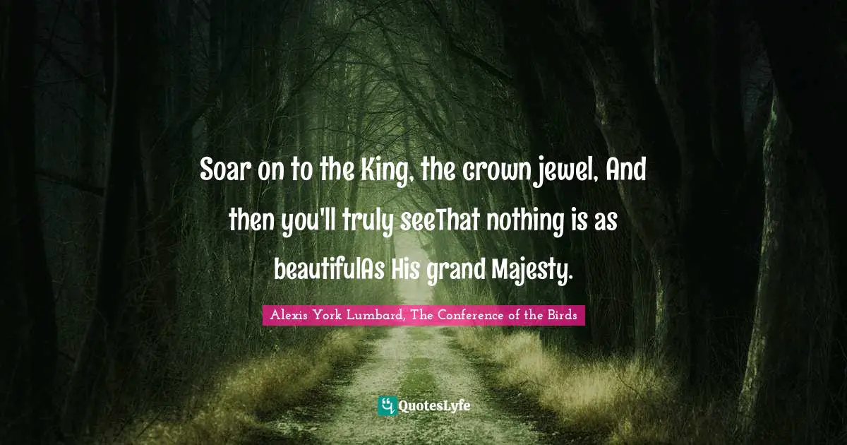 Soar on to the King, the crown jewel, And then you'll truly seeThat nothing is as beautifulAs His grand Majesty.