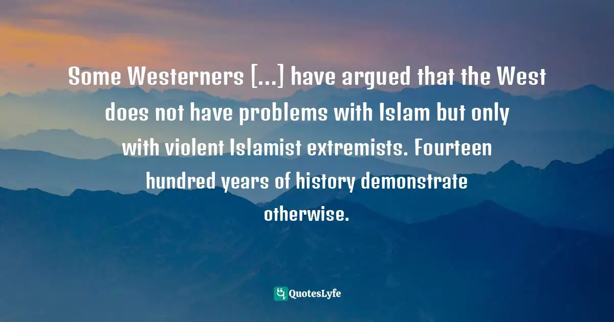 Some Westerners […] have argued that the West does not have problems with Islam but only with violent Islamist extremists. Fourteen hundred years of history demonstrate otherwise.