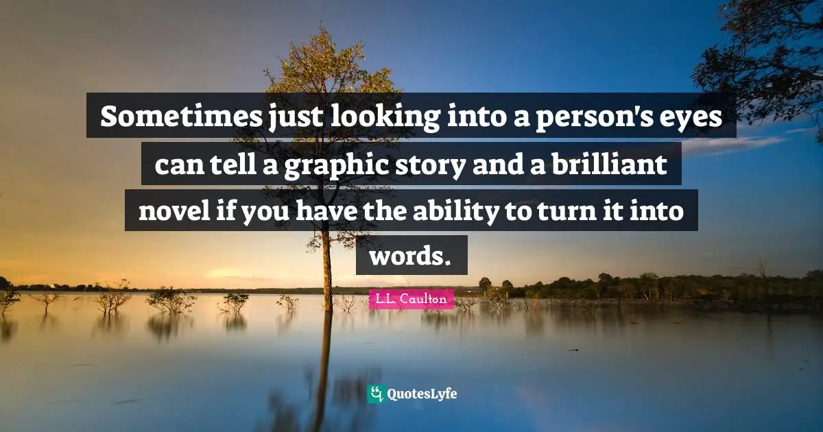Sometimes just looking into a person's eyes can tell a graphic story and a brilliant novel if you have the ability to turn it into words.